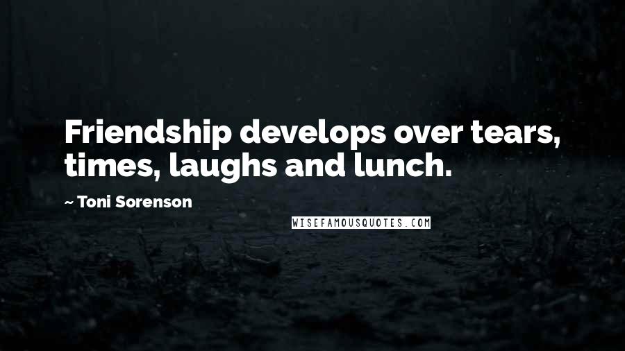 Toni Sorenson Quotes: Friendship develops over tears, times, laughs and lunch.