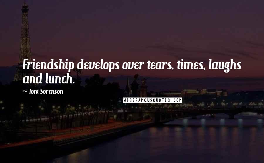 Toni Sorenson Quotes: Friendship develops over tears, times, laughs and lunch.