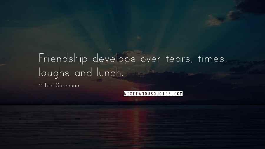 Toni Sorenson Quotes: Friendship develops over tears, times, laughs and lunch.