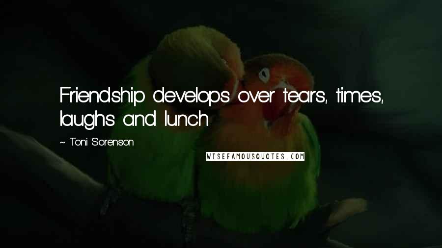 Toni Sorenson Quotes: Friendship develops over tears, times, laughs and lunch.