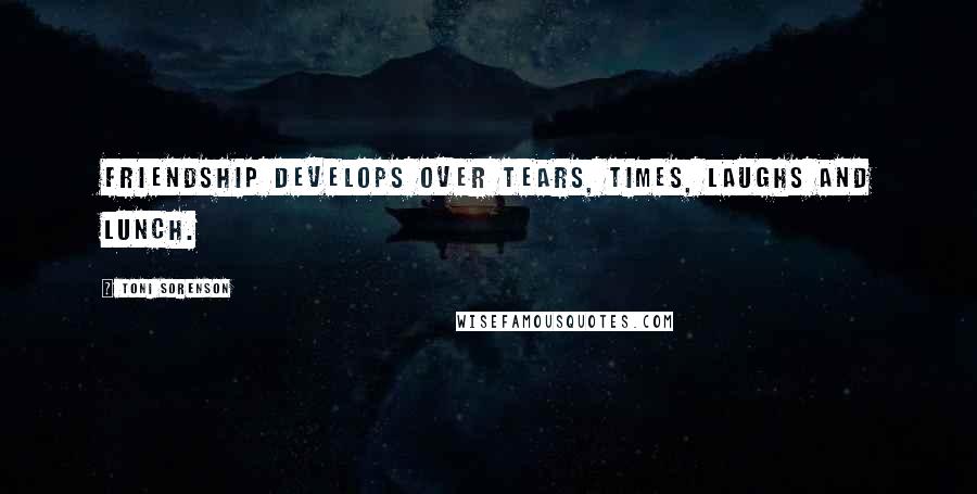 Toni Sorenson Quotes: Friendship develops over tears, times, laughs and lunch.