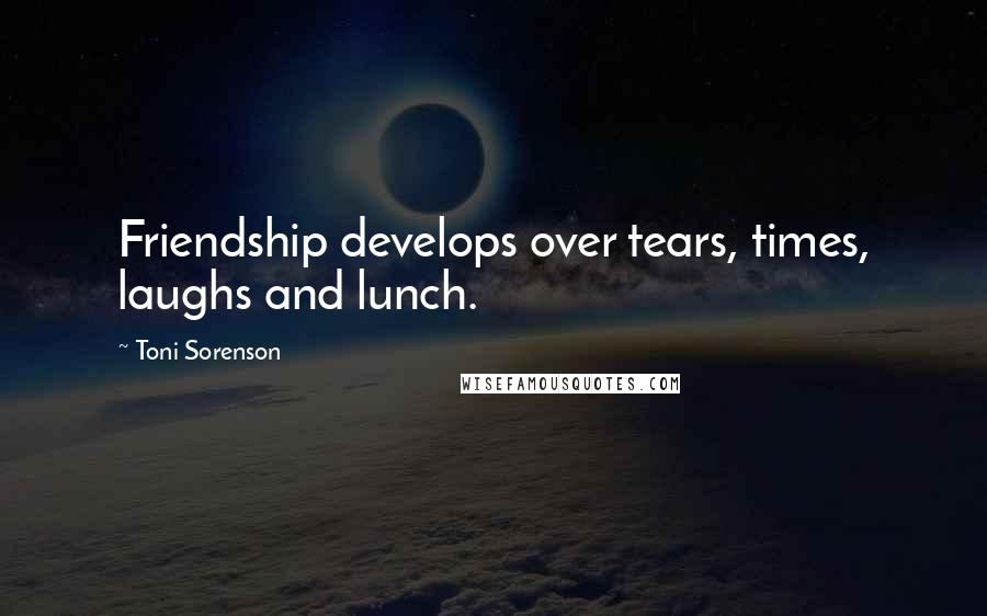 Toni Sorenson Quotes: Friendship develops over tears, times, laughs and lunch.