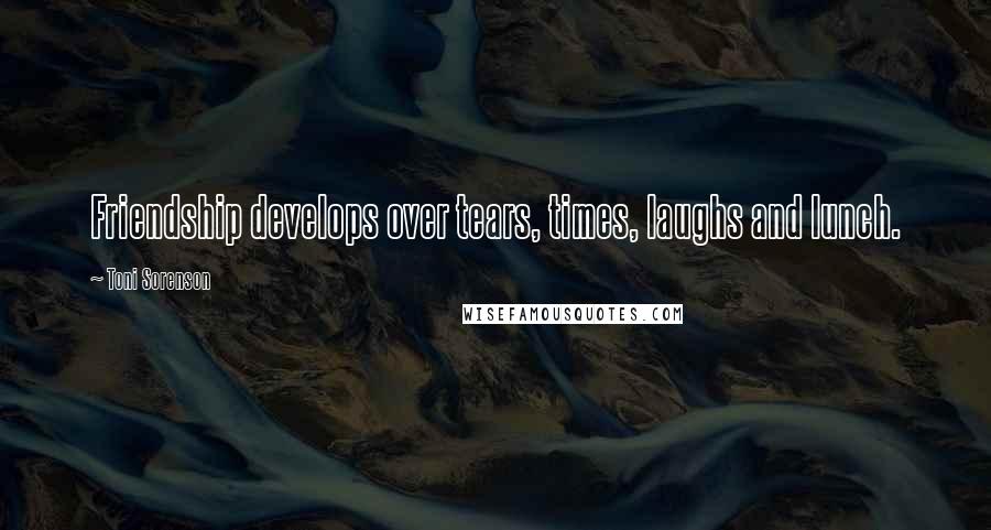 Toni Sorenson Quotes: Friendship develops over tears, times, laughs and lunch.
