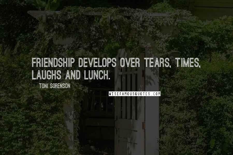 Toni Sorenson Quotes: Friendship develops over tears, times, laughs and lunch.