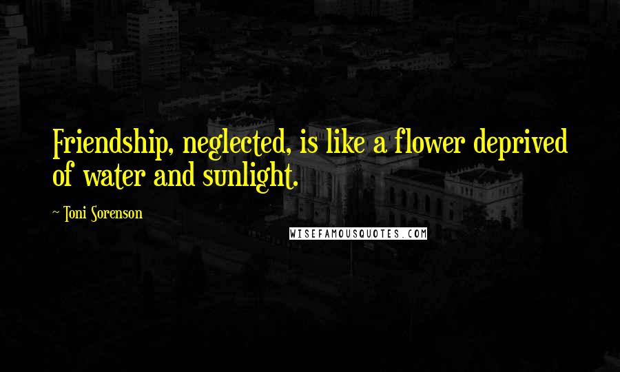 Toni Sorenson Quotes: Friendship, neglected, is like a flower deprived of water and sunlight.