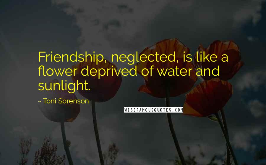 Toni Sorenson Quotes: Friendship, neglected, is like a flower deprived of water and sunlight.