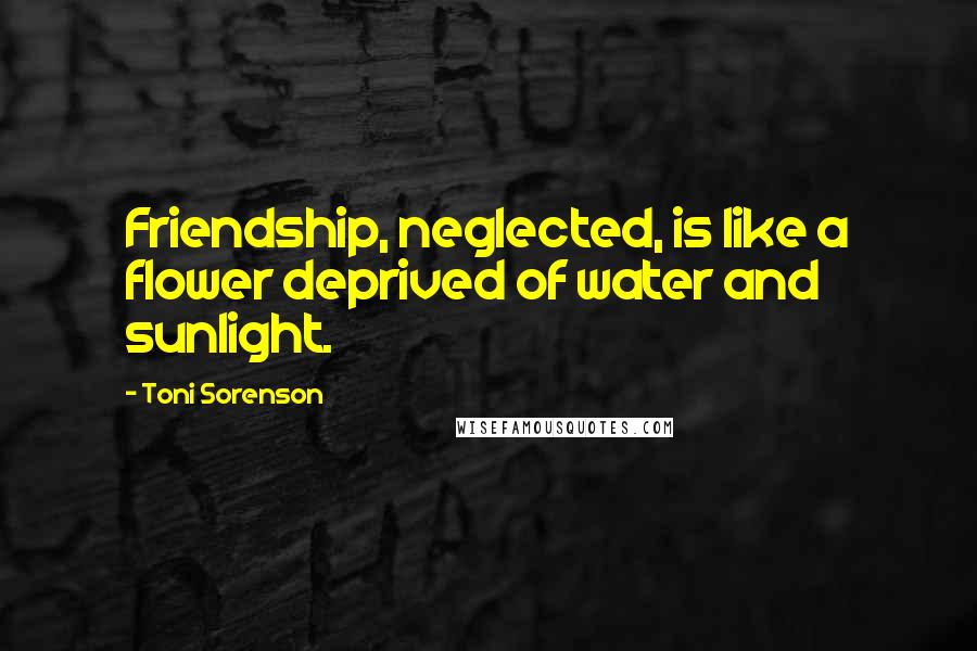 Toni Sorenson Quotes: Friendship, neglected, is like a flower deprived of water and sunlight.