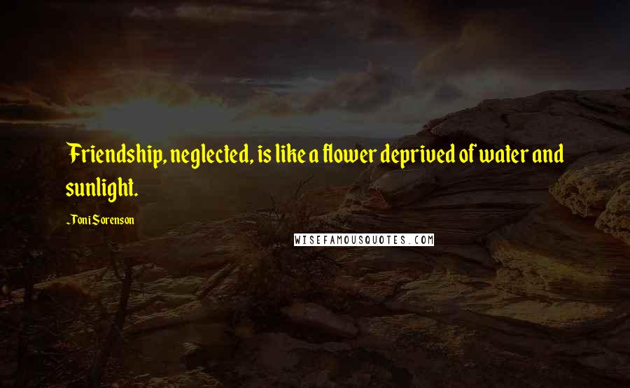 Toni Sorenson Quotes: Friendship, neglected, is like a flower deprived of water and sunlight.