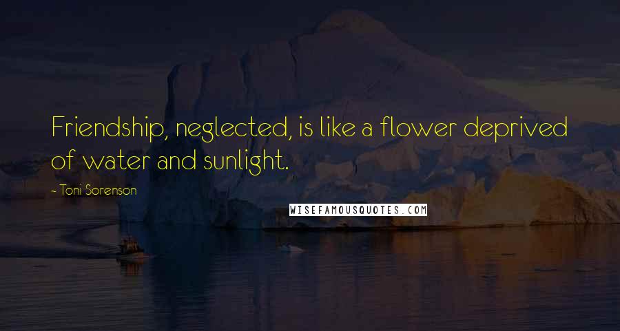 Toni Sorenson Quotes: Friendship, neglected, is like a flower deprived of water and sunlight.