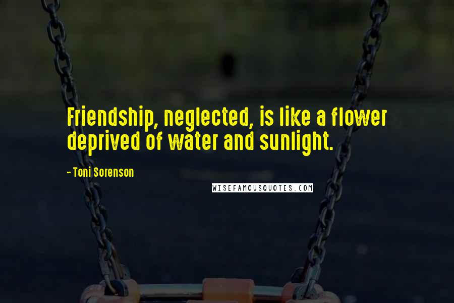 Toni Sorenson Quotes: Friendship, neglected, is like a flower deprived of water and sunlight.