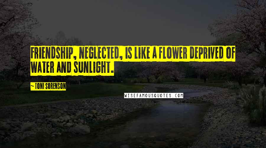 Toni Sorenson Quotes: Friendship, neglected, is like a flower deprived of water and sunlight.