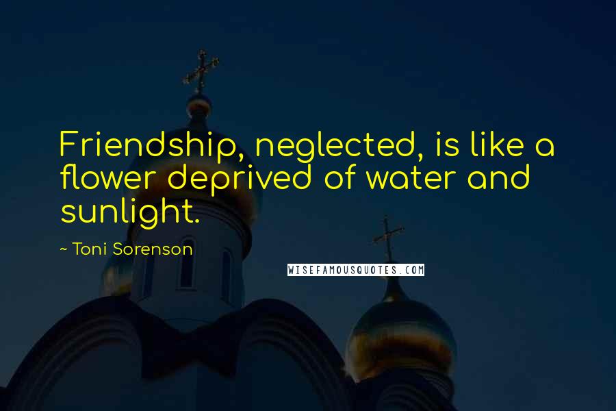 Toni Sorenson Quotes: Friendship, neglected, is like a flower deprived of water and sunlight.