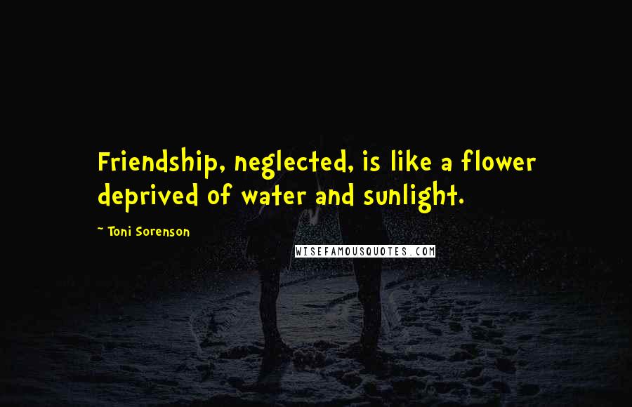 Toni Sorenson Quotes: Friendship, neglected, is like a flower deprived of water and sunlight.