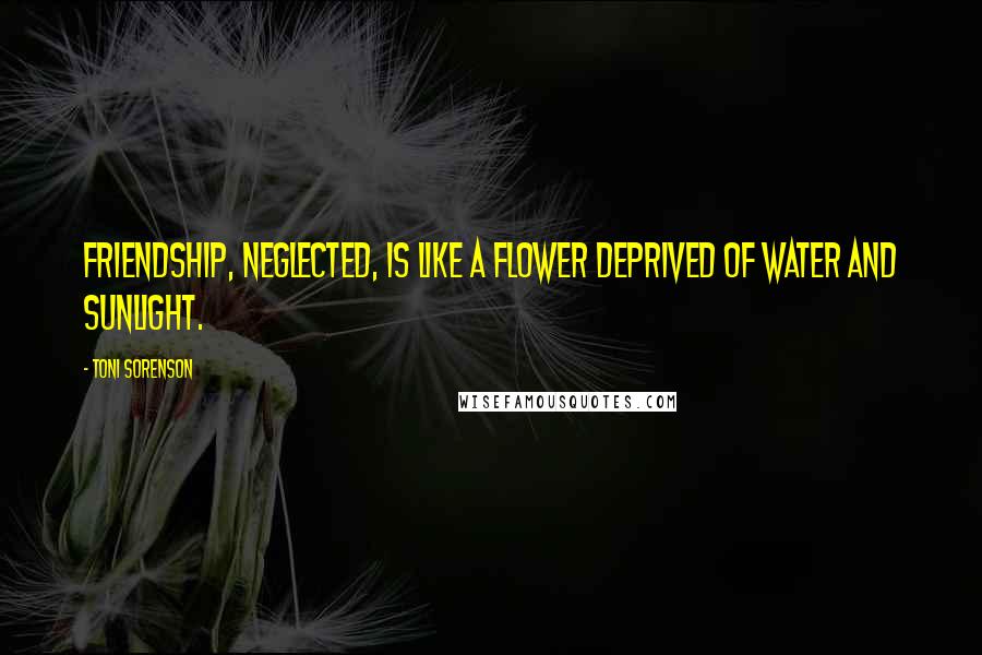 Toni Sorenson Quotes: Friendship, neglected, is like a flower deprived of water and sunlight.