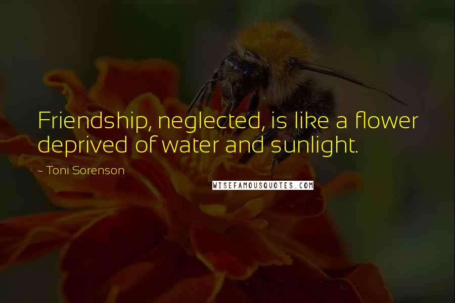 Toni Sorenson Quotes: Friendship, neglected, is like a flower deprived of water and sunlight.