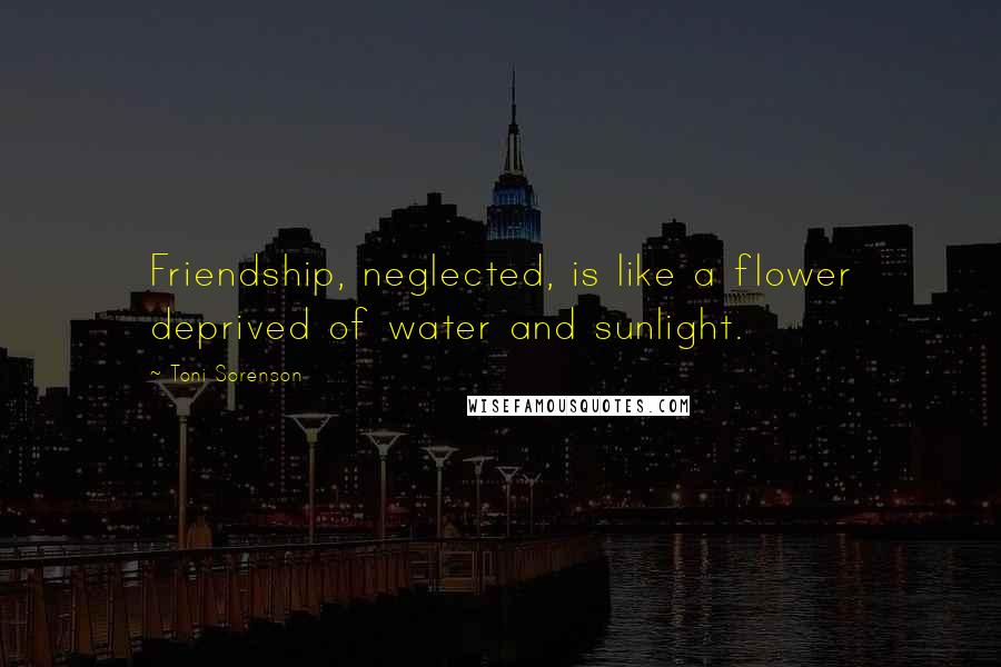Toni Sorenson Quotes: Friendship, neglected, is like a flower deprived of water and sunlight.