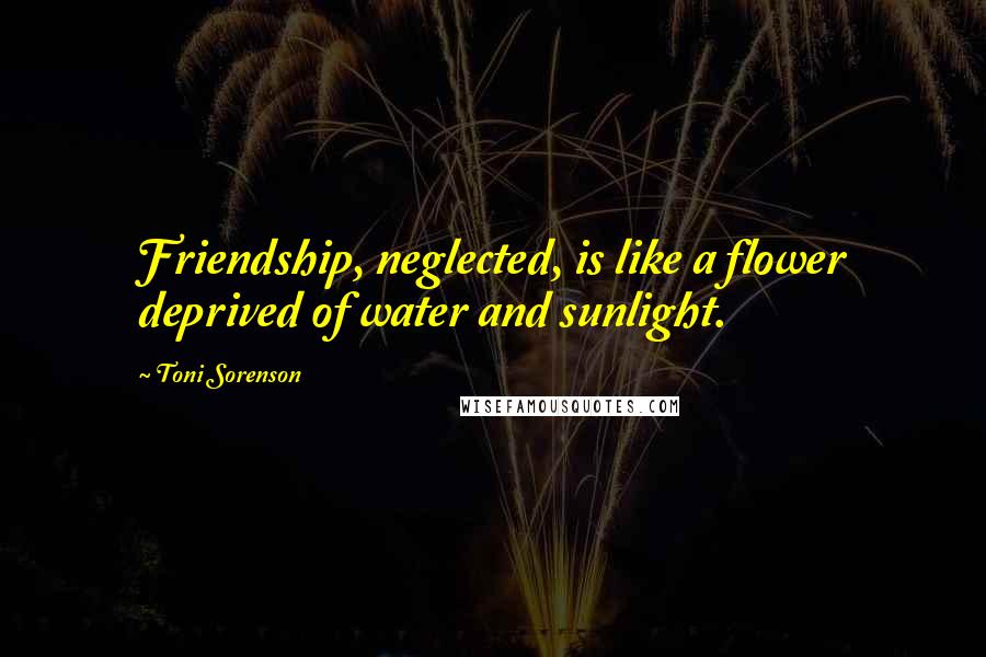 Toni Sorenson Quotes: Friendship, neglected, is like a flower deprived of water and sunlight.