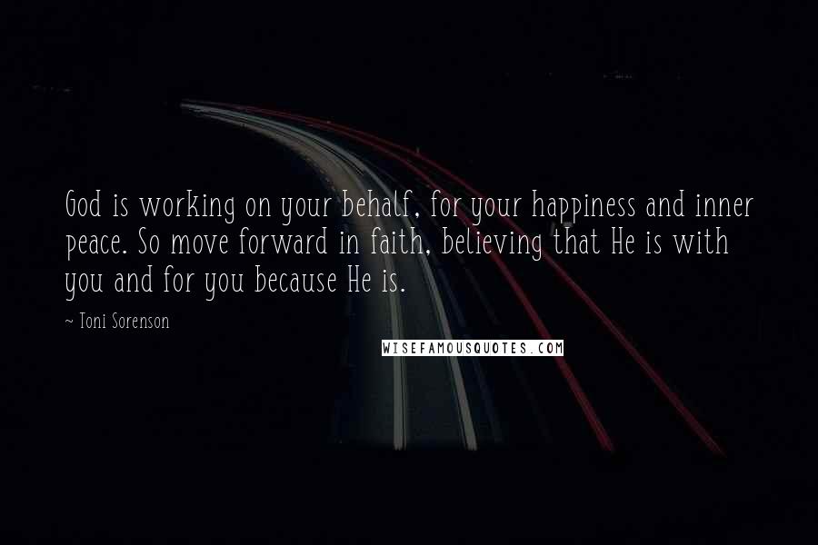 Toni Sorenson Quotes: God is working on your behalf, for your happiness and inner peace. So move forward in faith, believing that He is with you and for you because He is.