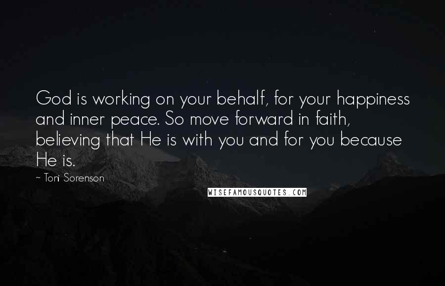 Toni Sorenson Quotes: God is working on your behalf, for your happiness and inner peace. So move forward in faith, believing that He is with you and for you because He is.