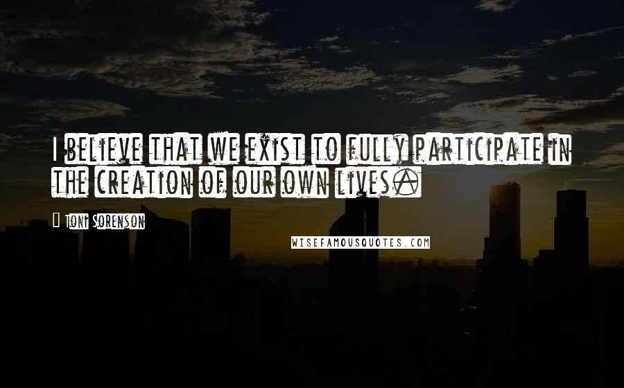 Toni Sorenson Quotes: I believe that we exist to fully participate in the creation of our own lives.