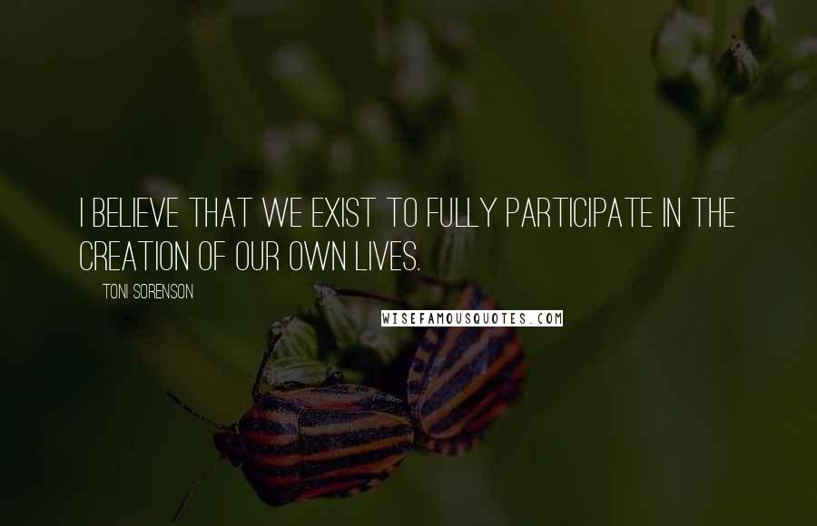 Toni Sorenson Quotes: I believe that we exist to fully participate in the creation of our own lives.