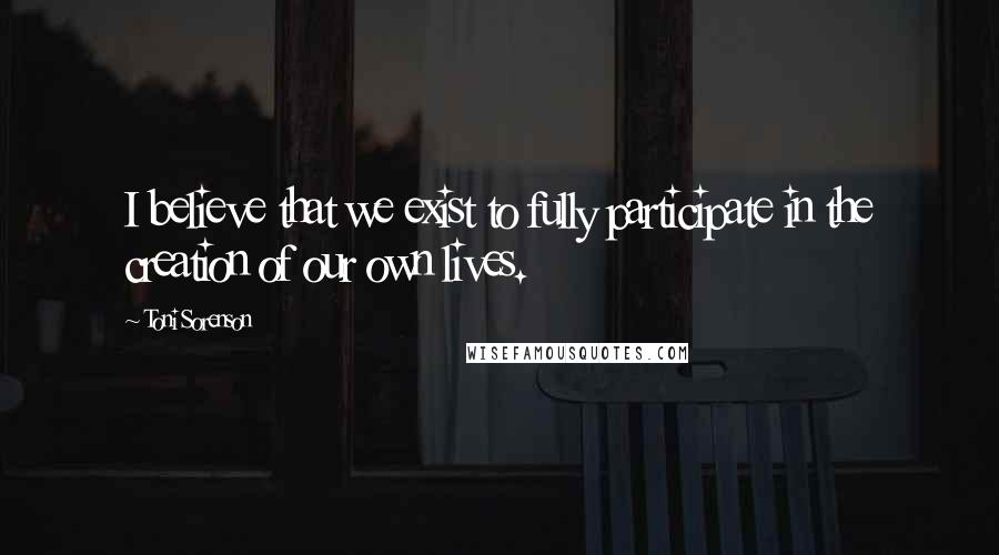 Toni Sorenson Quotes: I believe that we exist to fully participate in the creation of our own lives.