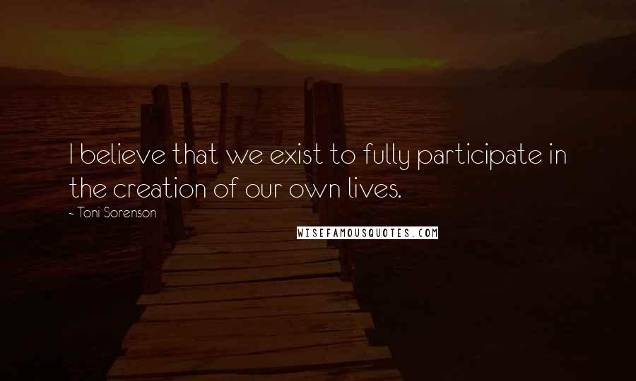 Toni Sorenson Quotes: I believe that we exist to fully participate in the creation of our own lives.