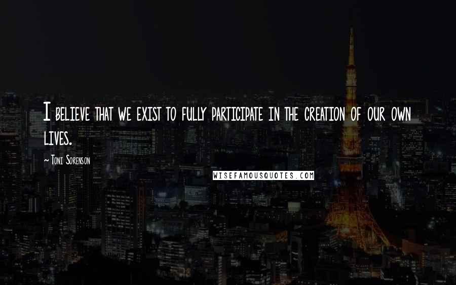 Toni Sorenson Quotes: I believe that we exist to fully participate in the creation of our own lives.