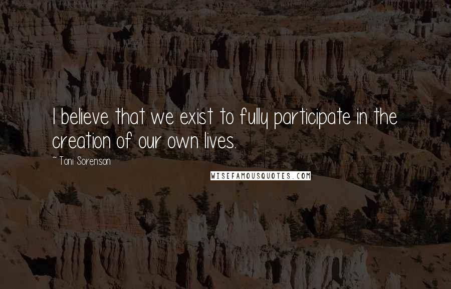 Toni Sorenson Quotes: I believe that we exist to fully participate in the creation of our own lives.