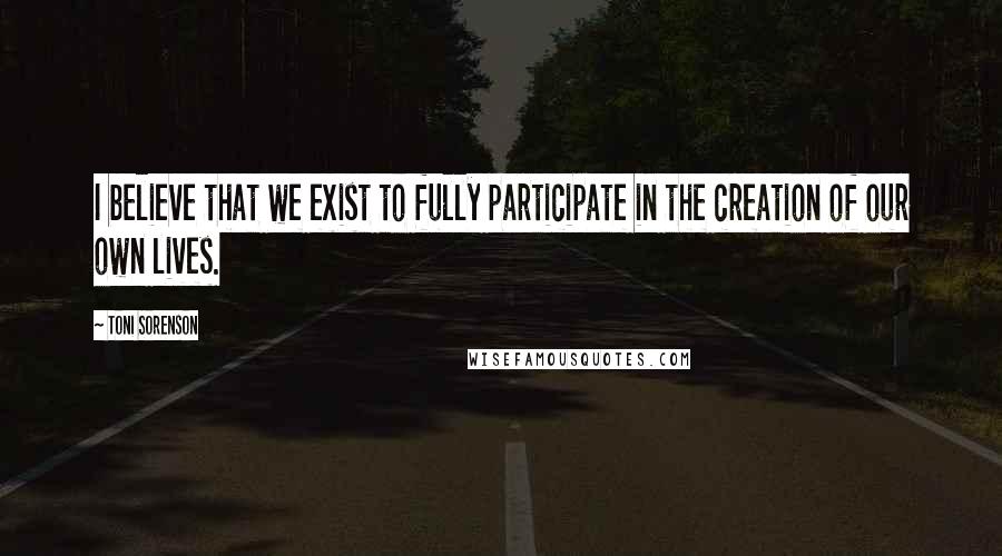 Toni Sorenson Quotes: I believe that we exist to fully participate in the creation of our own lives.