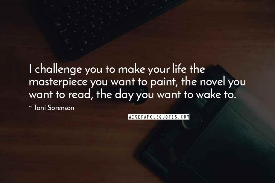 Toni Sorenson Quotes: I challenge you to make your life the masterpiece you want to paint, the novel you want to read, the day you want to wake to.