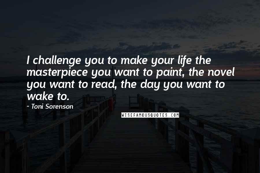 Toni Sorenson Quotes: I challenge you to make your life the masterpiece you want to paint, the novel you want to read, the day you want to wake to.