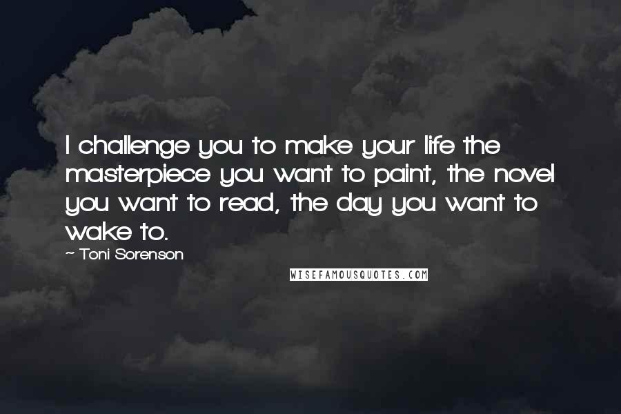 Toni Sorenson Quotes: I challenge you to make your life the masterpiece you want to paint, the novel you want to read, the day you want to wake to.