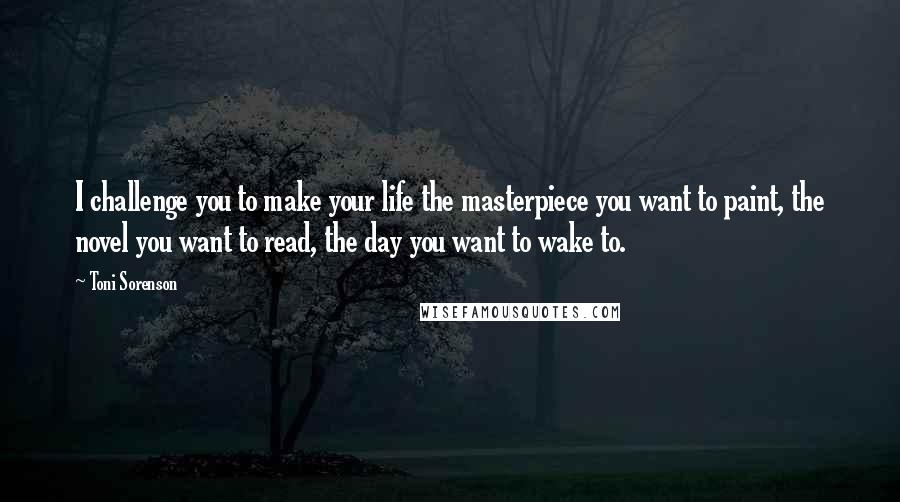 Toni Sorenson Quotes: I challenge you to make your life the masterpiece you want to paint, the novel you want to read, the day you want to wake to.