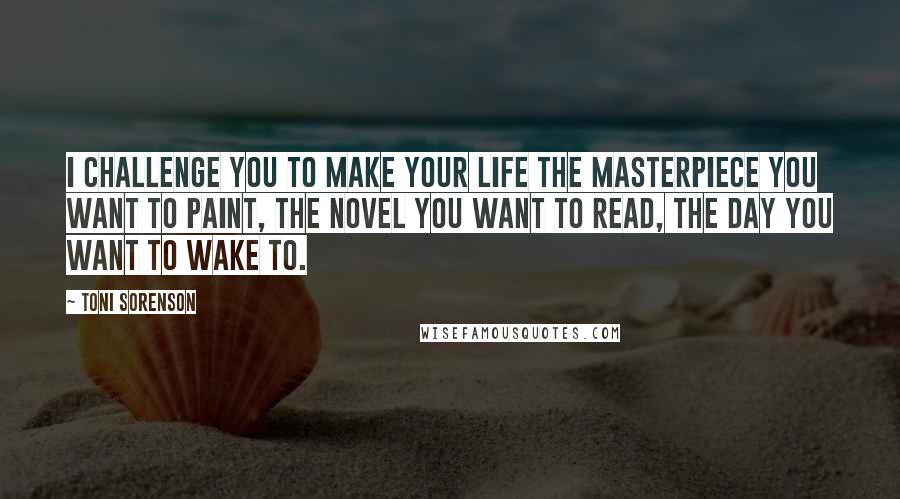 Toni Sorenson Quotes: I challenge you to make your life the masterpiece you want to paint, the novel you want to read, the day you want to wake to.