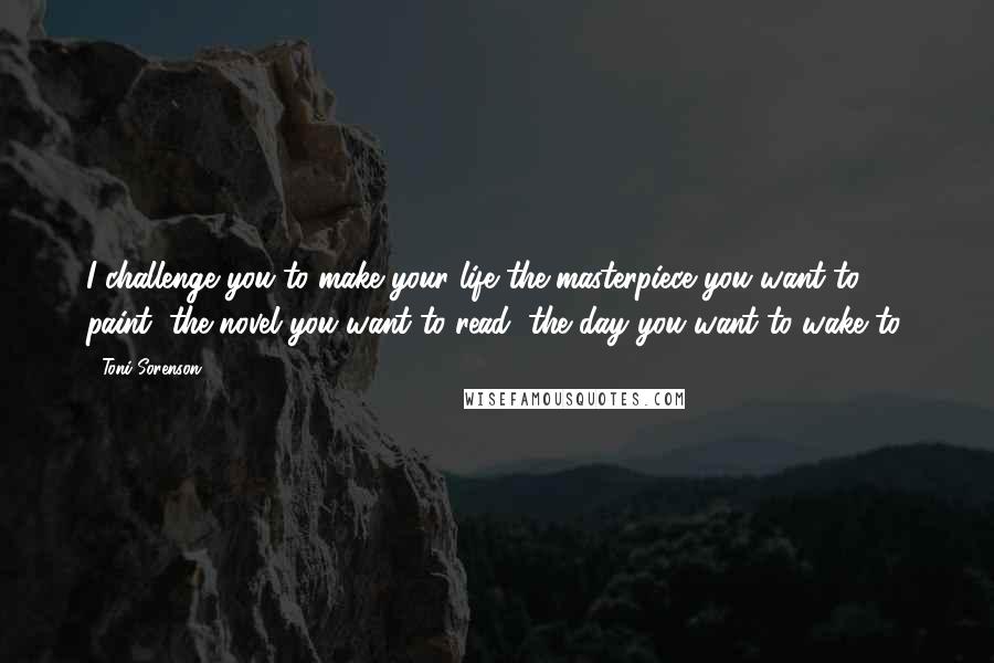 Toni Sorenson Quotes: I challenge you to make your life the masterpiece you want to paint, the novel you want to read, the day you want to wake to.