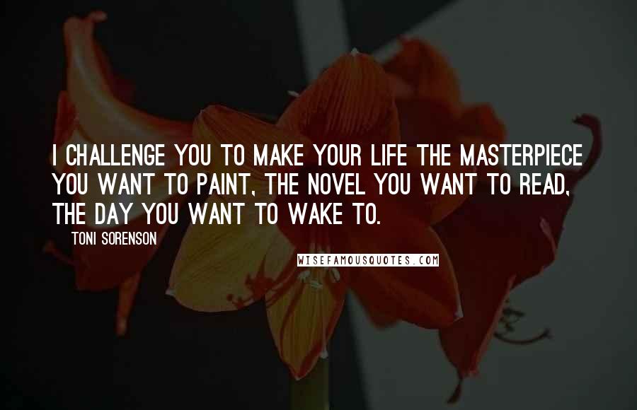 Toni Sorenson Quotes: I challenge you to make your life the masterpiece you want to paint, the novel you want to read, the day you want to wake to.