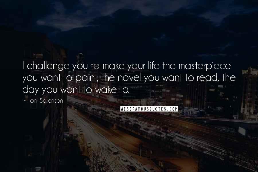 Toni Sorenson Quotes: I challenge you to make your life the masterpiece you want to paint, the novel you want to read, the day you want to wake to.