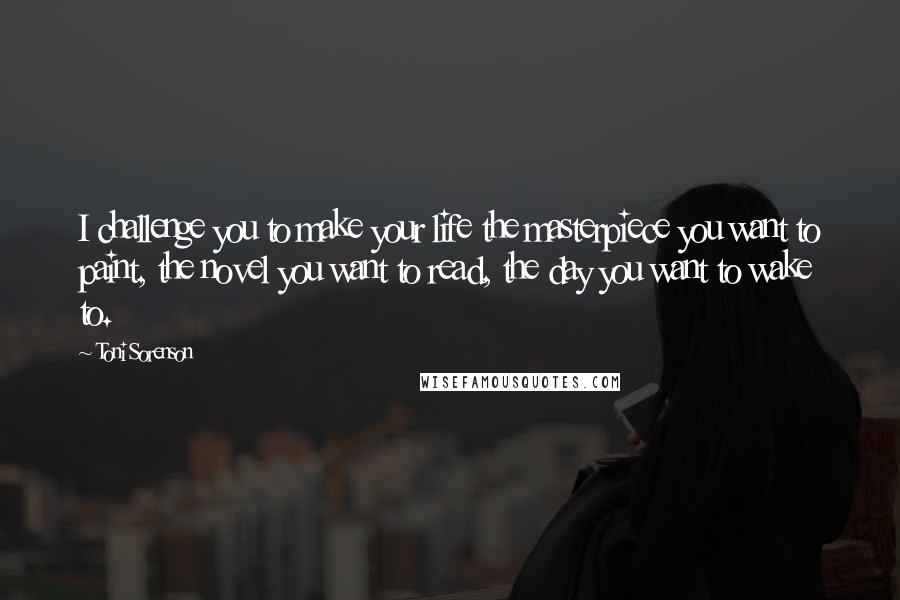 Toni Sorenson Quotes: I challenge you to make your life the masterpiece you want to paint, the novel you want to read, the day you want to wake to.