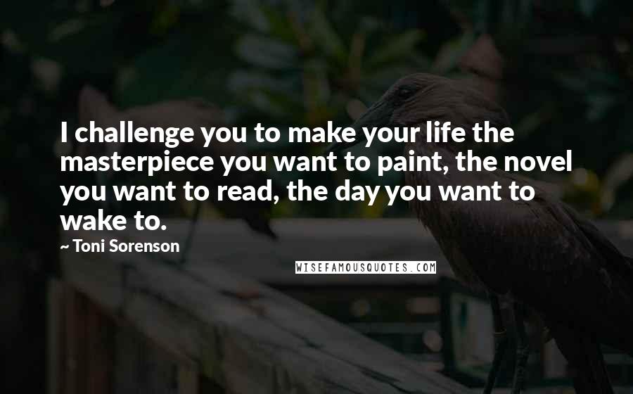 Toni Sorenson Quotes: I challenge you to make your life the masterpiece you want to paint, the novel you want to read, the day you want to wake to.