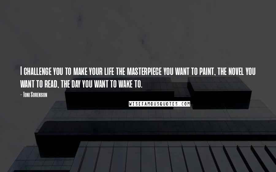 Toni Sorenson Quotes: I challenge you to make your life the masterpiece you want to paint, the novel you want to read, the day you want to wake to.