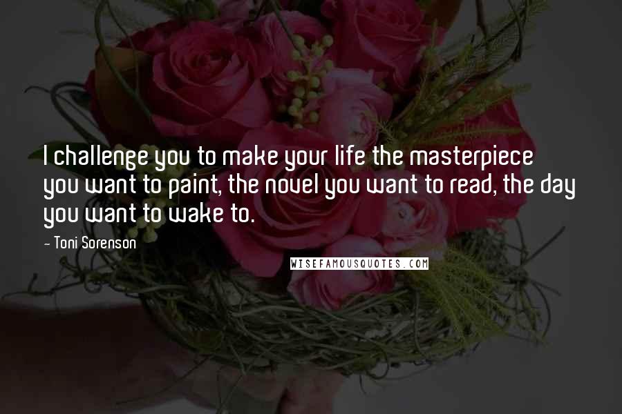 Toni Sorenson Quotes: I challenge you to make your life the masterpiece you want to paint, the novel you want to read, the day you want to wake to.