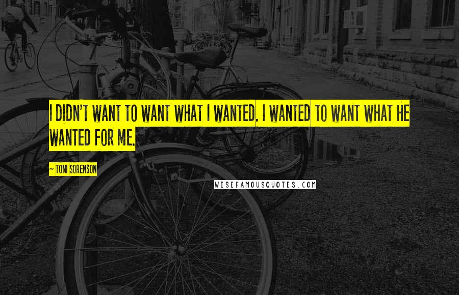 Toni Sorenson Quotes: I didn't want to want what I wanted. I wanted to want what He wanted for me.