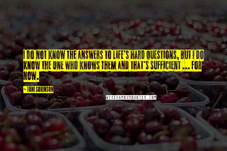 Toni Sorenson Quotes: I do not know the answers to life's hard questions, but I do know the One who knows them and that's sufficient ... for now.