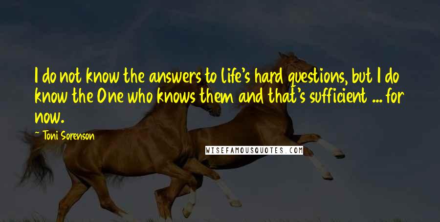 Toni Sorenson Quotes: I do not know the answers to life's hard questions, but I do know the One who knows them and that's sufficient ... for now.