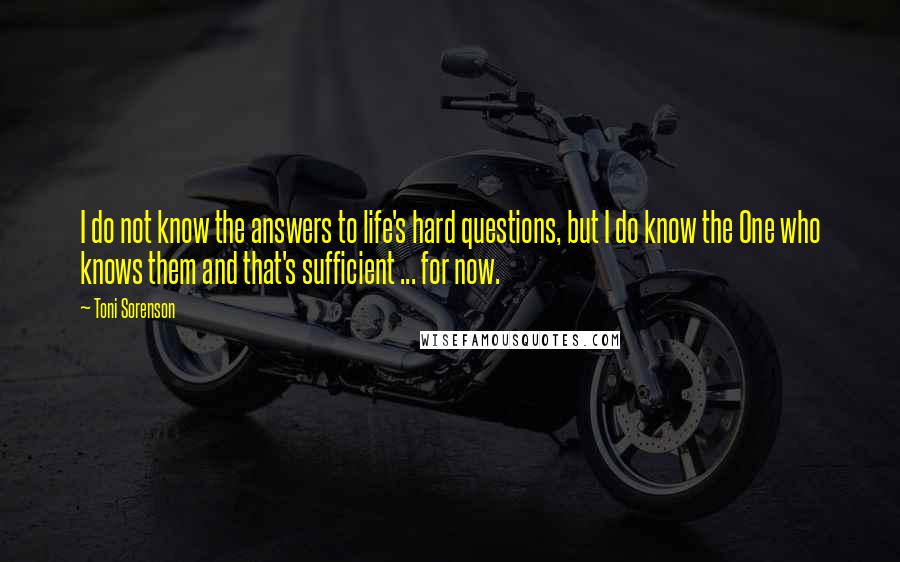 Toni Sorenson Quotes: I do not know the answers to life's hard questions, but I do know the One who knows them and that's sufficient ... for now.