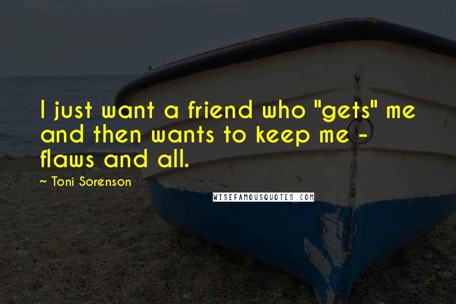 Toni Sorenson Quotes: I just want a friend who "gets" me and then wants to keep me - flaws and all.