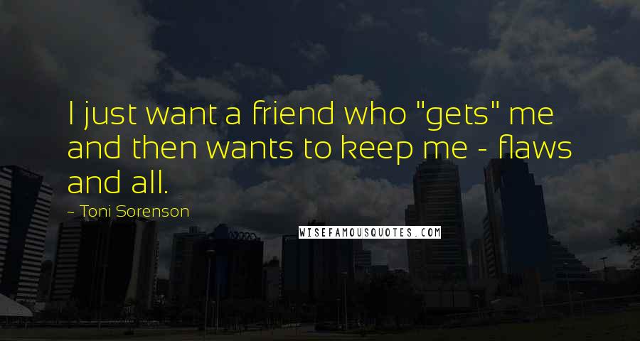 Toni Sorenson Quotes: I just want a friend who "gets" me and then wants to keep me - flaws and all.