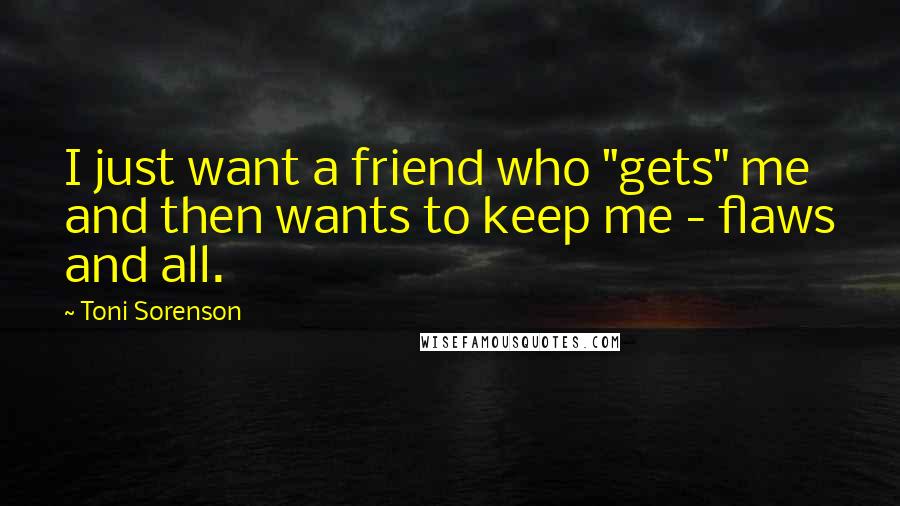 Toni Sorenson Quotes: I just want a friend who "gets" me and then wants to keep me - flaws and all.