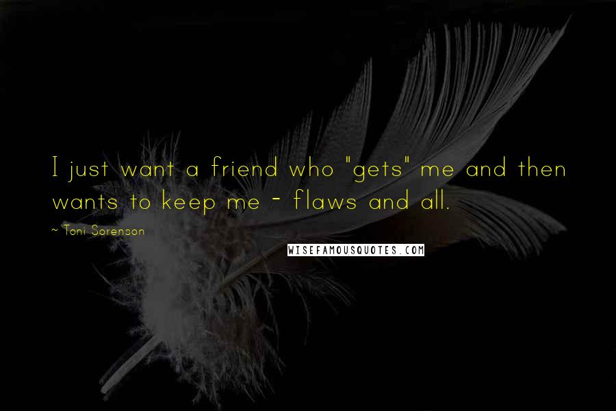 Toni Sorenson Quotes: I just want a friend who "gets" me and then wants to keep me - flaws and all.